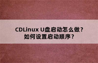 CDLinux U盘启动怎么做？如何设置启动顺序？